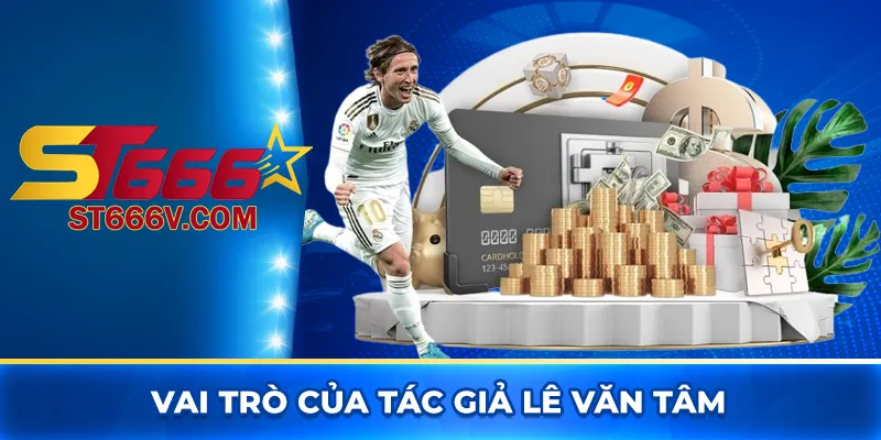 Tác giả ST666 Lê Văn Tâm - Đôi nét về tiểu sử và vai trò 4 Vai trò của tác giả Lê Văn Tâm